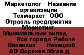 Маркетолог › Название организации ­ Техмаркет, ООО › Отрасль предприятия ­ Маркетинг › Минимальный оклад ­ 20 000 - Все города Работа » Вакансии   . Ненецкий АО,Верхняя Мгла д.